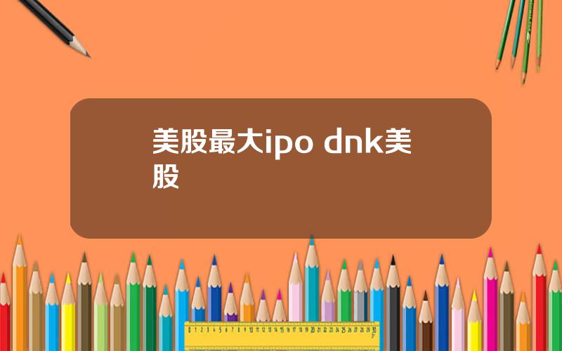 美股最大ipo dnk美股